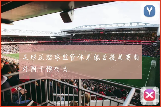 足球反赌球监管体系能否覆盖赛前外围干预行为