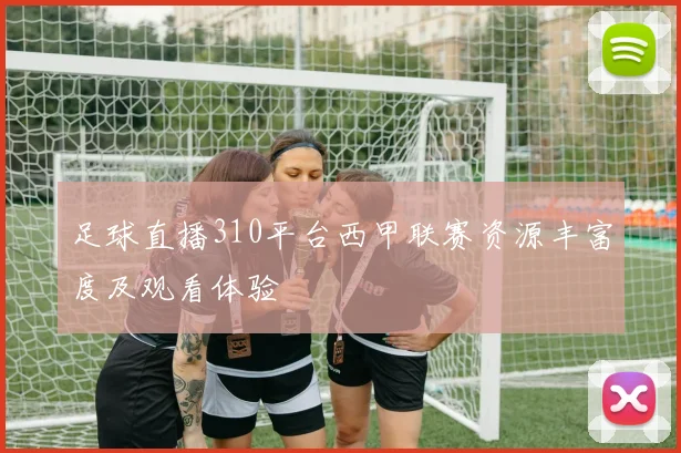 足球直播310平台西甲联赛资源丰富度及观看体验