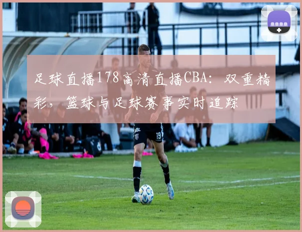 足球直播178高清直播CBA：双重精彩，篮球与足球赛事实时追踪