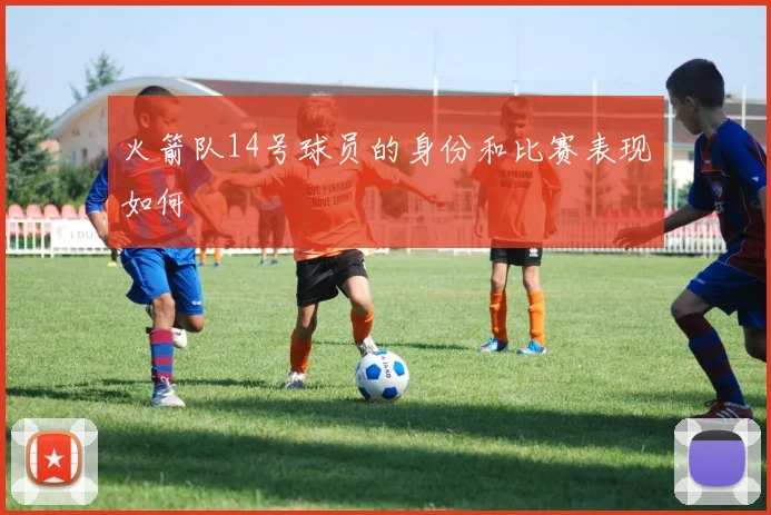 火箭队14号球员的身份和比赛表现如何