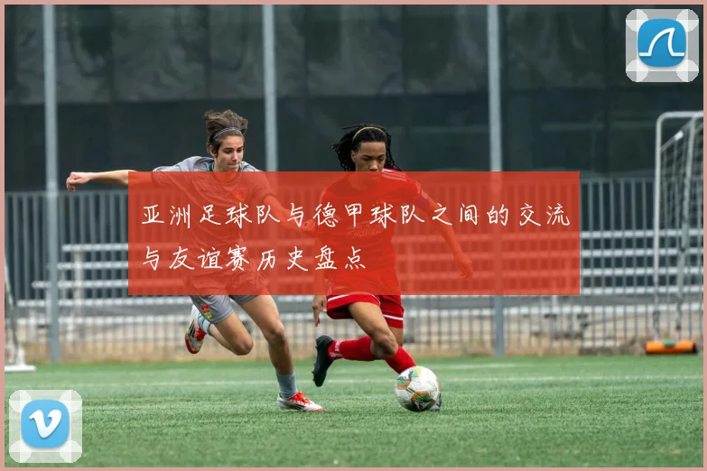 亚洲足球队与德甲球队之间的交流与友谊赛历史盘点
