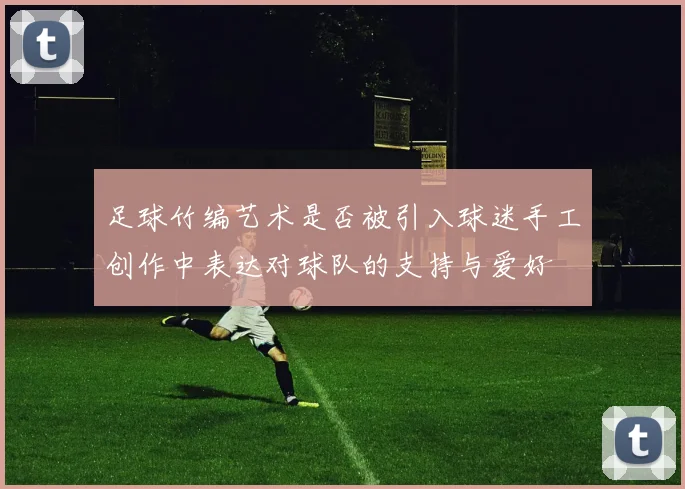 足球竹编艺术是否被引入球迷手工创作中表达对球队的支持与爱好
