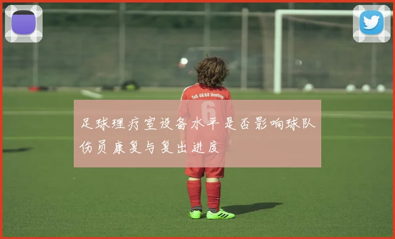 足球理疗室设备水平是否影响球队伤员康复与复出进度