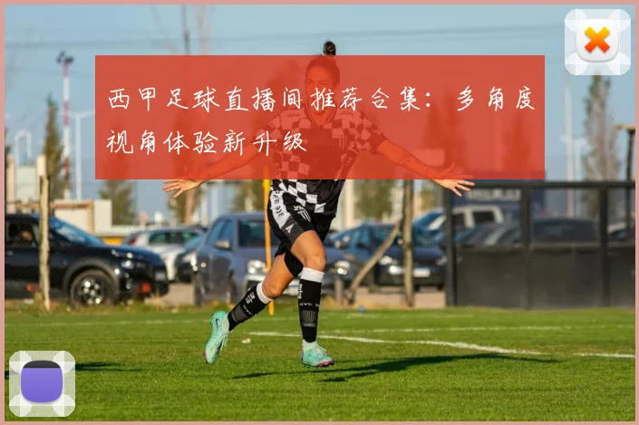 西甲足球直播间推荐合集：多角度视角体验新升级