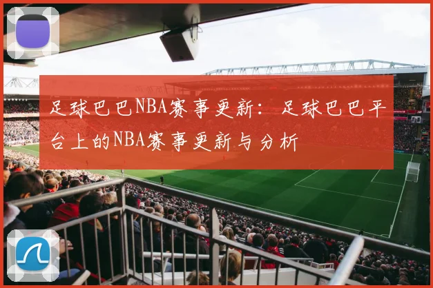 足球巴巴NBA赛事更新：足球巴巴平台上的NBA赛事更新与分析
