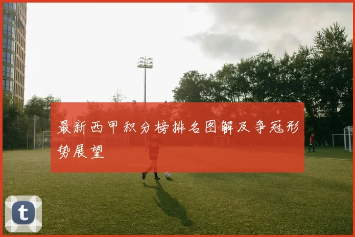 最新西甲积分榜排名图解及争冠形势展望